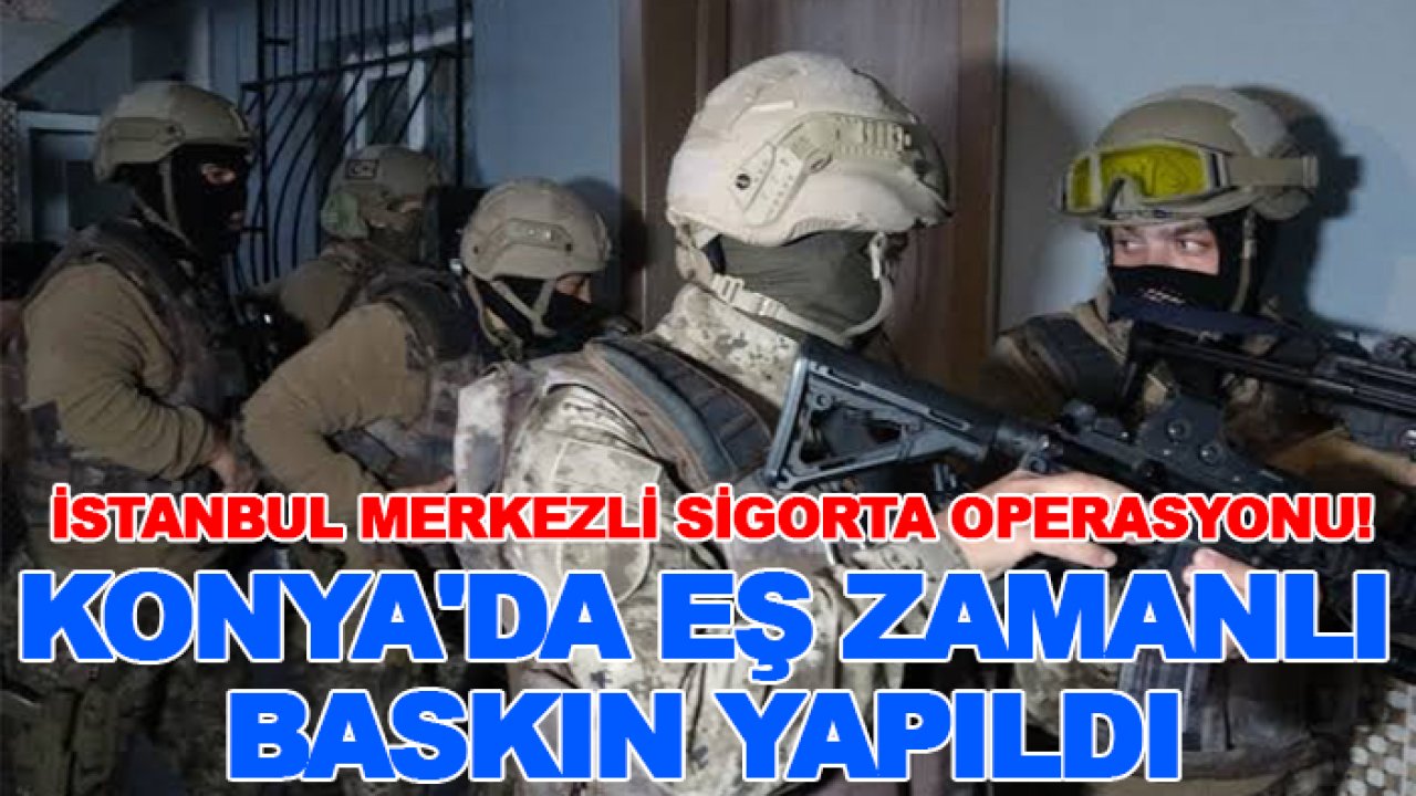 İstanbul merkezli sigorta operasyonu! Konya'da eş zamanlı baskın yapıldı