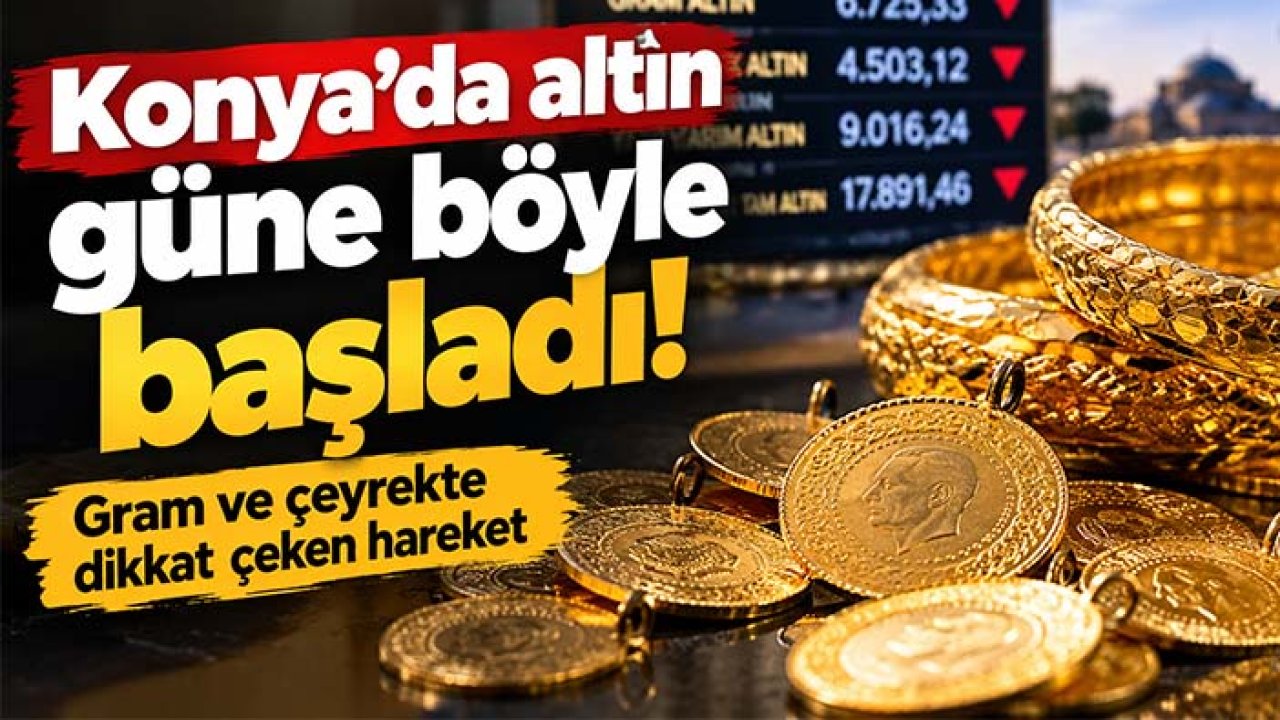 Konya’da altın güne böyle başladı! Gram ve çeyrekte dikkat çeken hareket