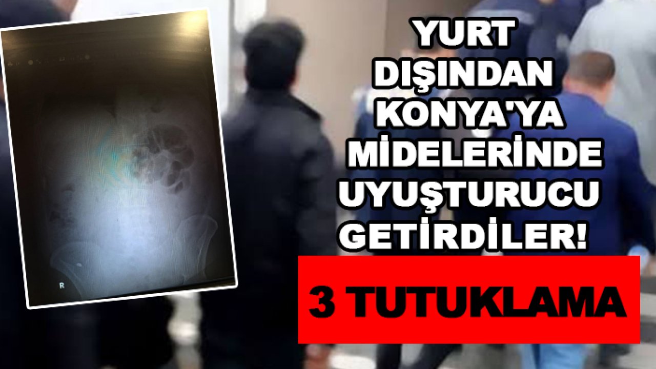 Yurt dışından Konya'ya midelerinde uyuşturucu getirdiler! 3 kişi cezaevine gönderildi