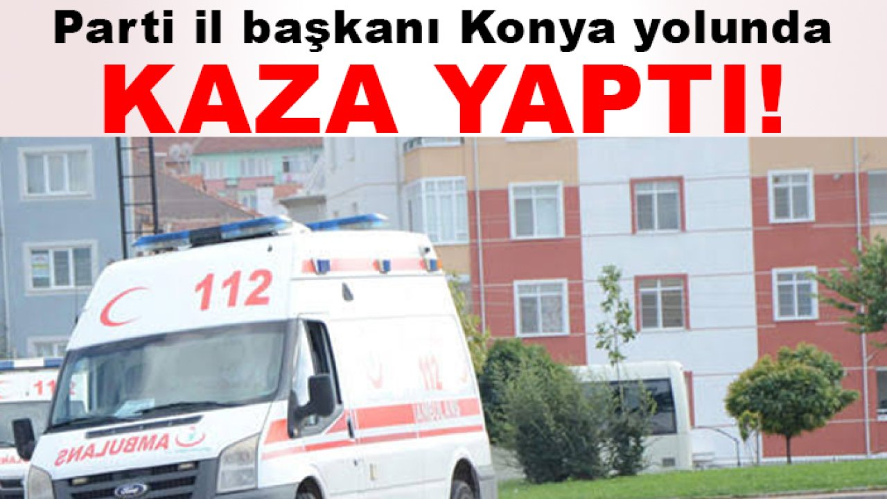 Parti il başkanı Konya yolunda kaza yaptı!