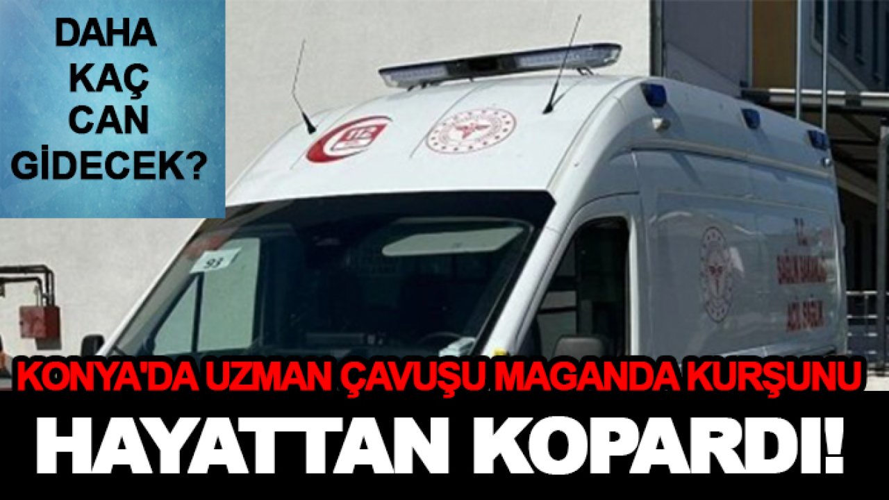 Konya'da uzman çavuşu maganda kurşunu hayattan kopardı!
