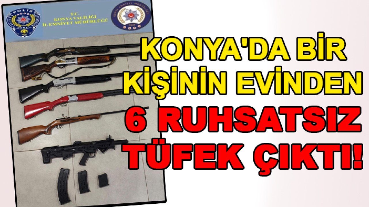 Konya'da bir kişinin evinden 6 ruhsatsız tüfek çıktı!