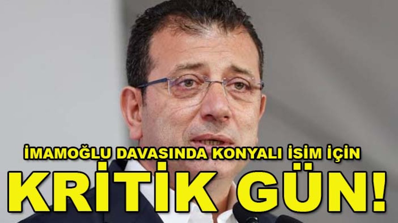 İmamoğlu davasında Konyalı isim için kritik gün!