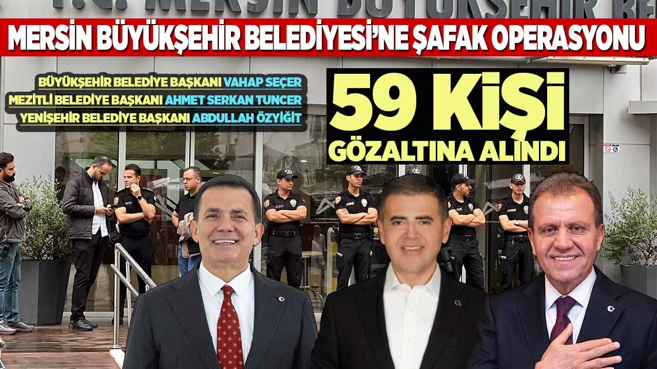Mersin’de şafak şoku! Başkan Vahap Seçer dahil 59 kişi gözaltında