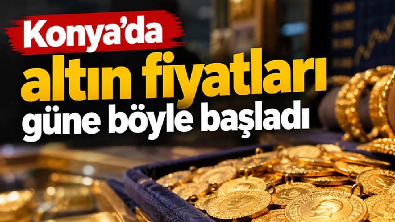 Konya’da altın fiyatları güne böyle başladı