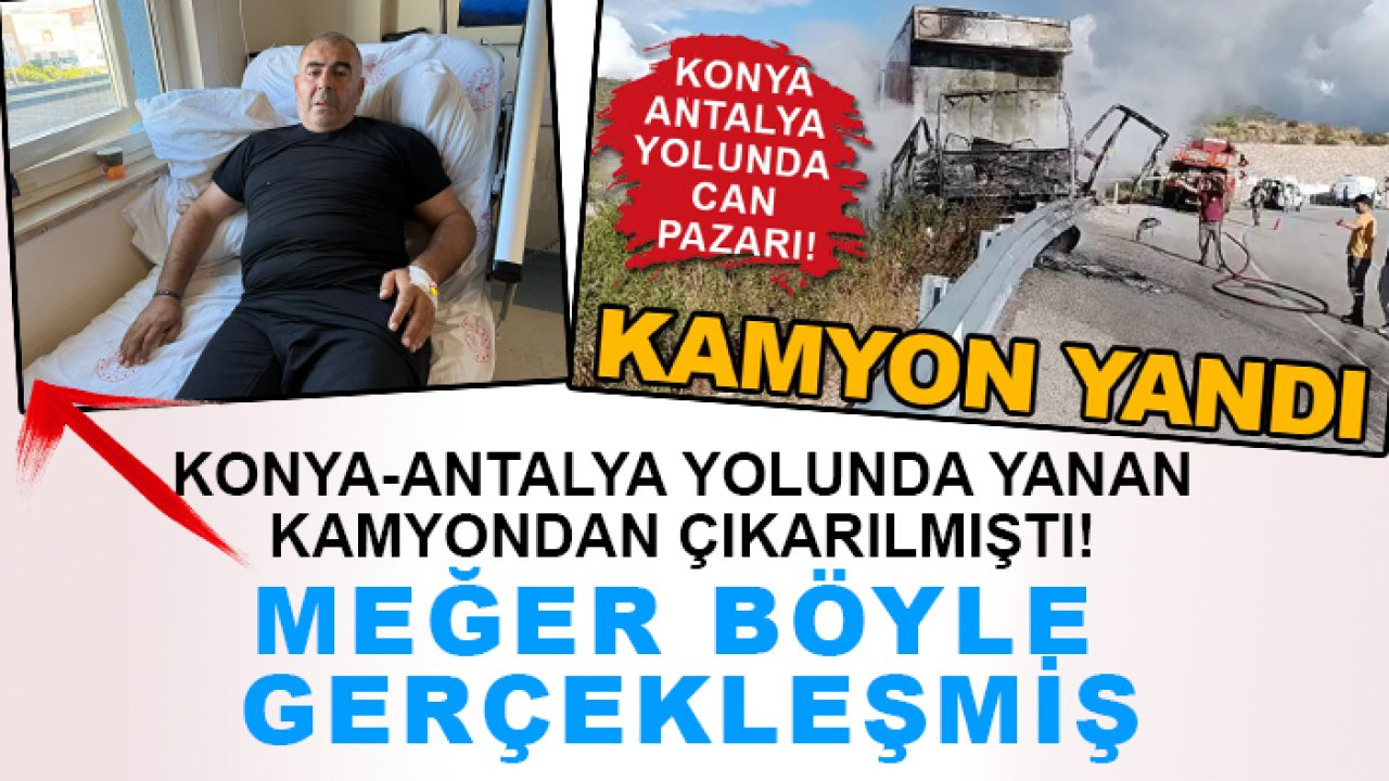 Konya-Antalya yolunda yanan kamyondan çıkarılmıştı! Meğer böyle gerçekleşmiş