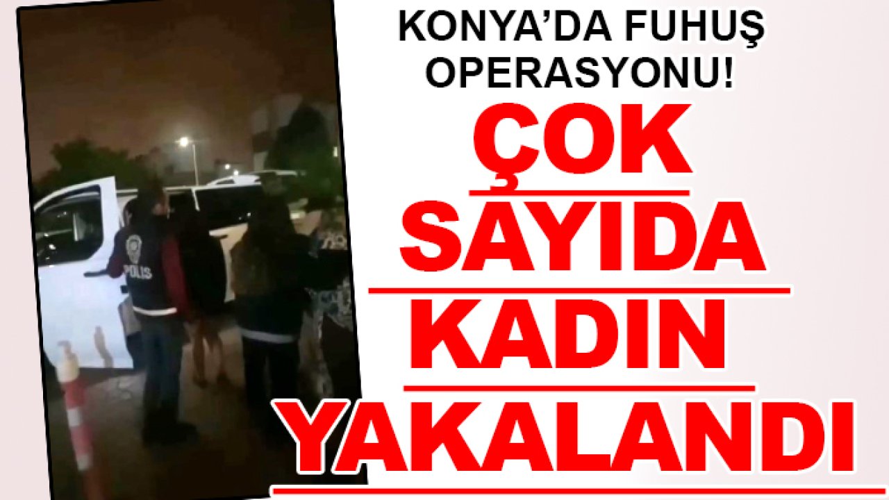 Konya’da fuhuş operasyonu! Çok sayıda kadın yakalandı