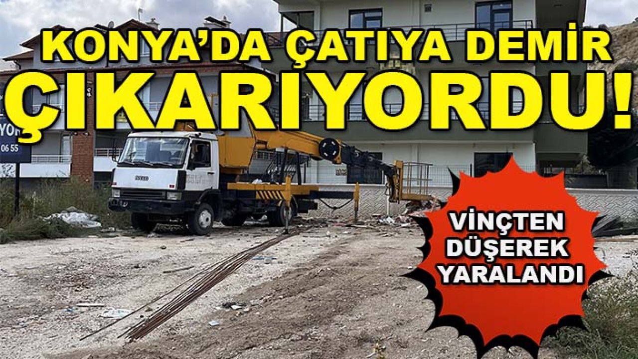 Konya’da çatıya demir çıkarıyordu! Vinçten düşerek yaralandı