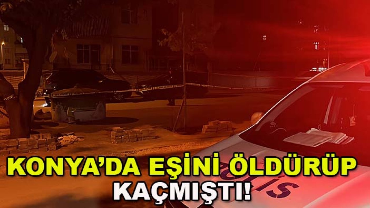 Konya’da eşini öldürüp kaçmıştı! Katil zanlısı tutuklandı