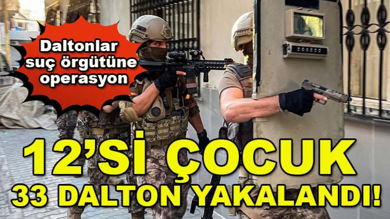 Daltonlar suç örgütüne operasyon: 12’si çocuk, 33 Dalton yakalandı!