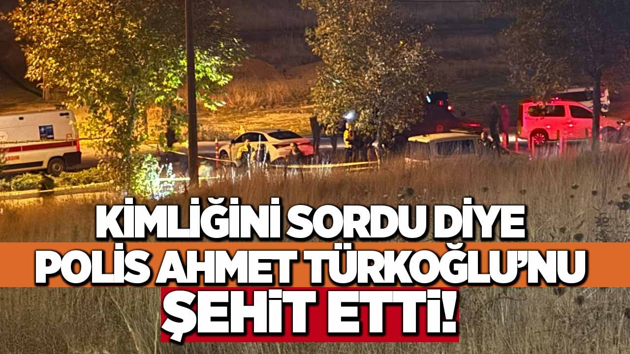 Kimliğini sordu diye polis Ahmet Türkoğlu’nu şehit etti!