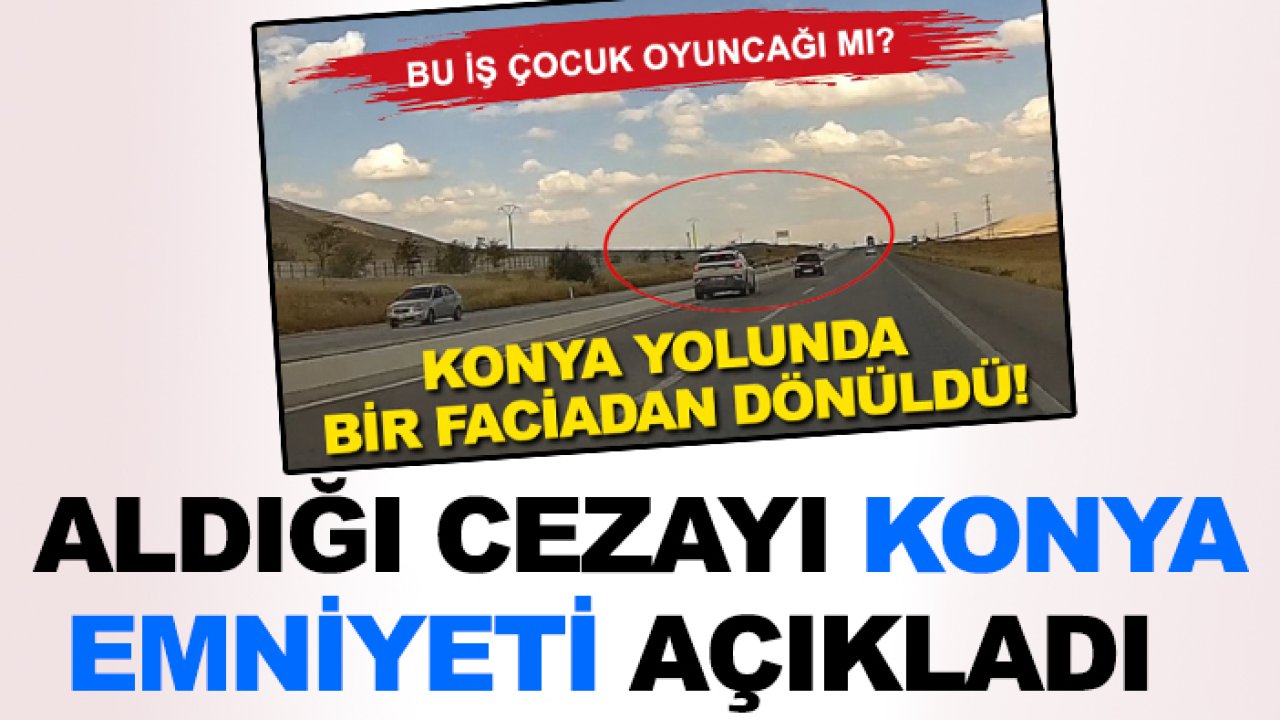 Konya-Aksaray Yolu'nda faciaya sebep oluyordu! Aldığı cezayı emniyet açıkladı