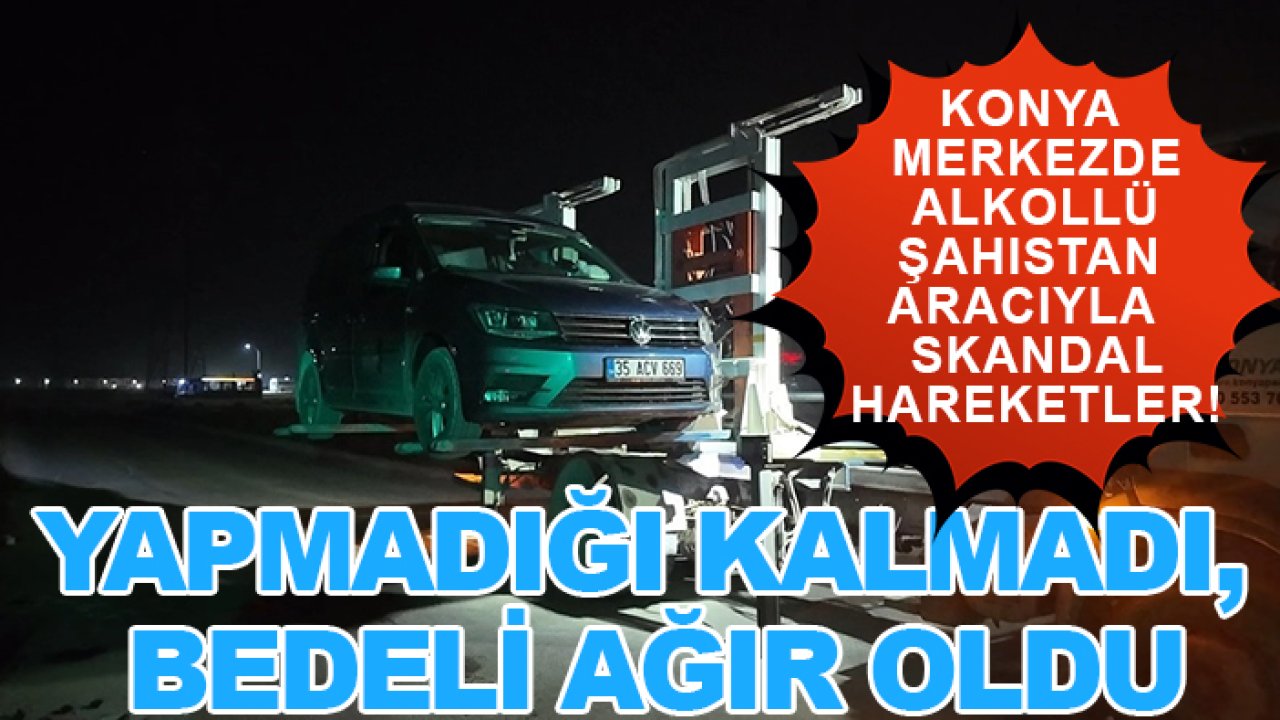 Konya merkezde alkollü şahıstan aracıyla  skandal hareketler! Yapmadığı kalmadı, bedeli ağır oldu