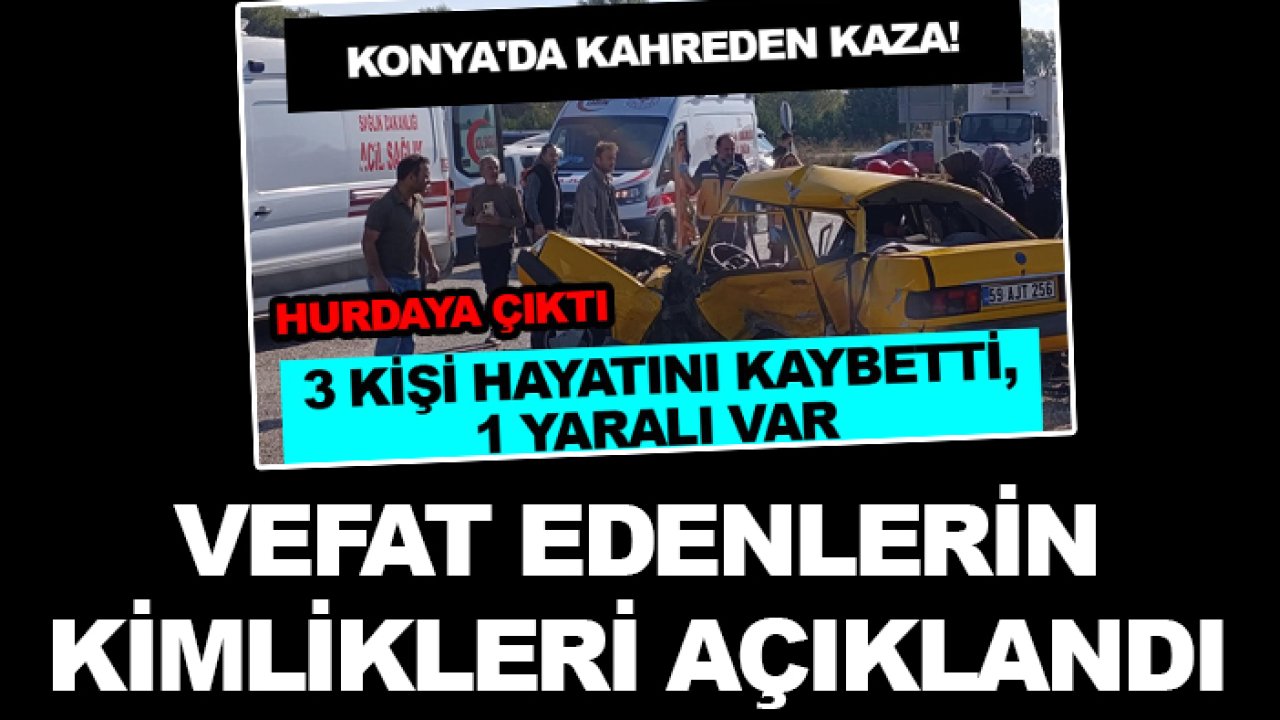 Konya'da 3 kişinin öldüğü kazada vefat edenlerin kimlikleri belli oldu!