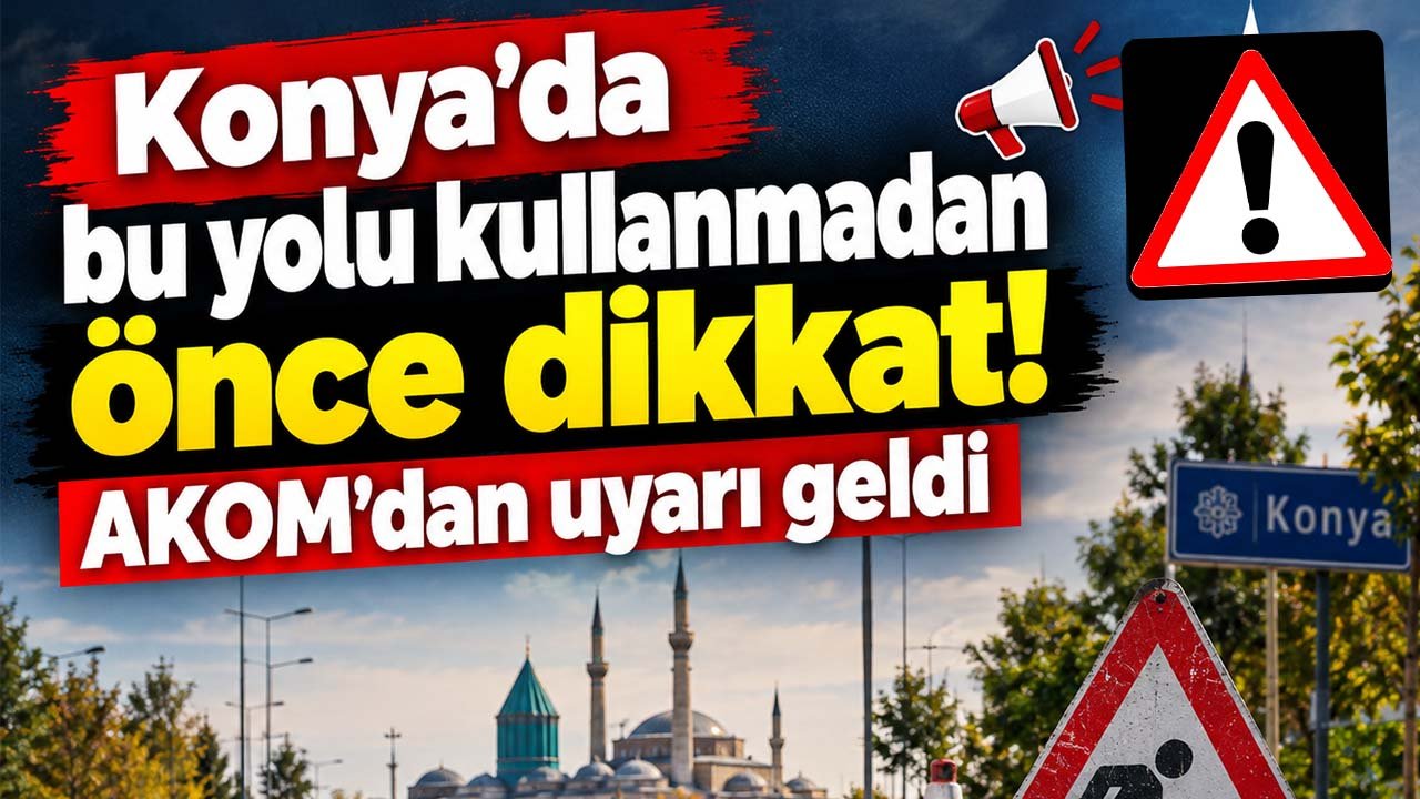 Konya’da bu yolu kullanmadan önce dikkat! AKOM’dan uyarı geldi