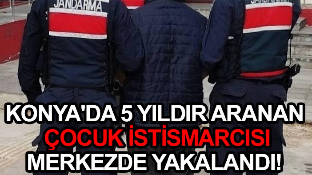 Konya'da 5 yıldır aranan istismarcı merkezde yakalandı!