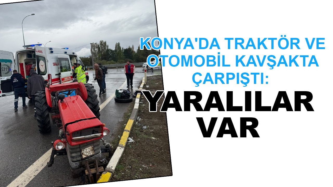 Konya'da traktör ve otomobil kavşakta çarpıştı: Yaralılar var