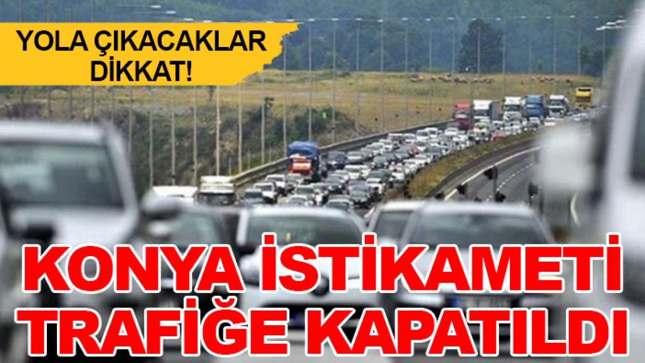 Yola çıkacaklar dikkat! Konya istikameti trafiğe kapatıldı