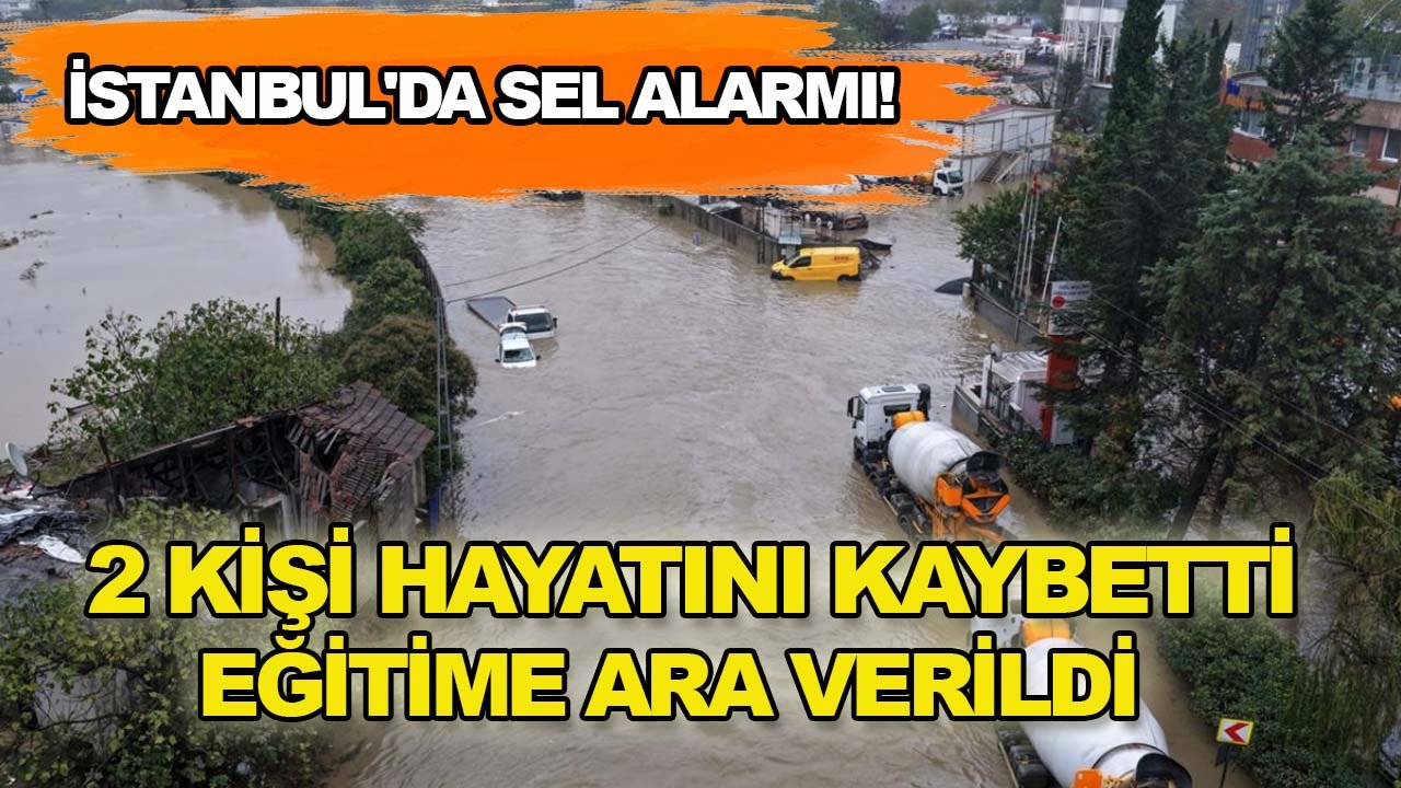 İstanbul'da sel alarmı! 2 kişi hayatını kaybetti, eğitime ara verildi