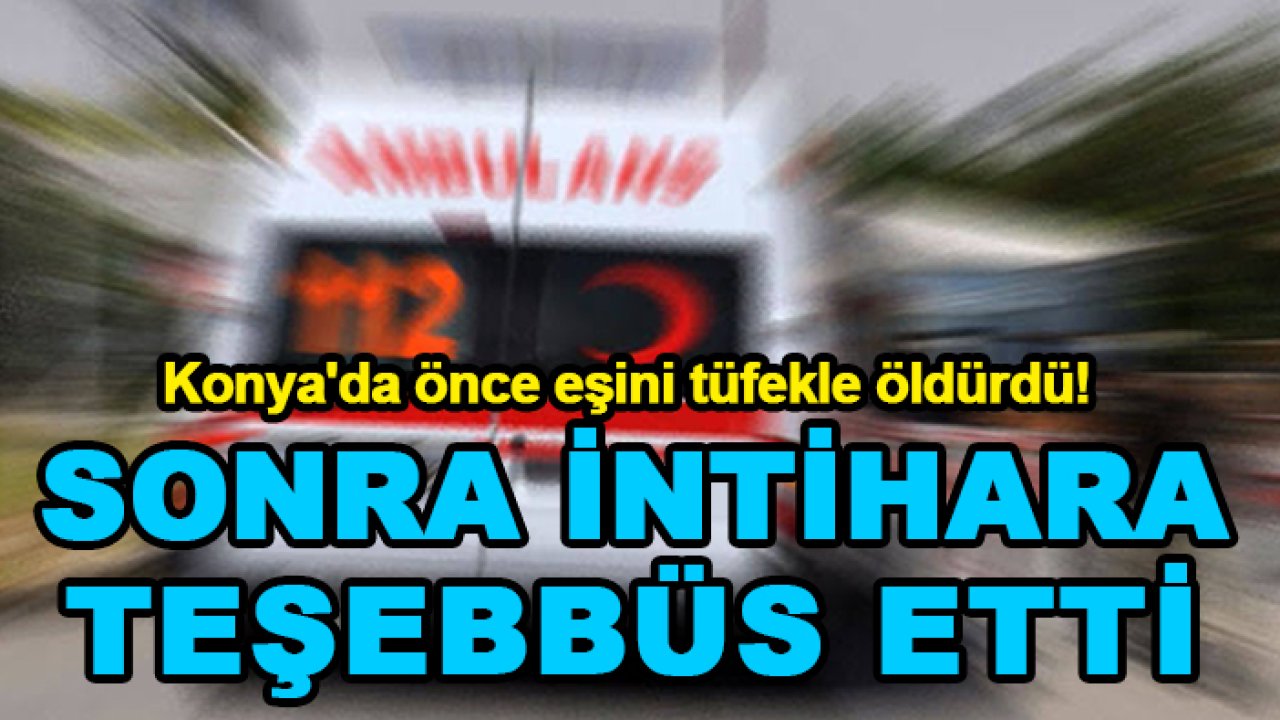 Konya'da önce eşini tüfekle öldürdü! Sonra kendini yaraladı