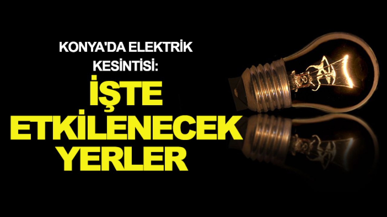 Konya’da elektrik kesintisi! 3 merkez ilçede çok sayıda mahalle etkilenecek
