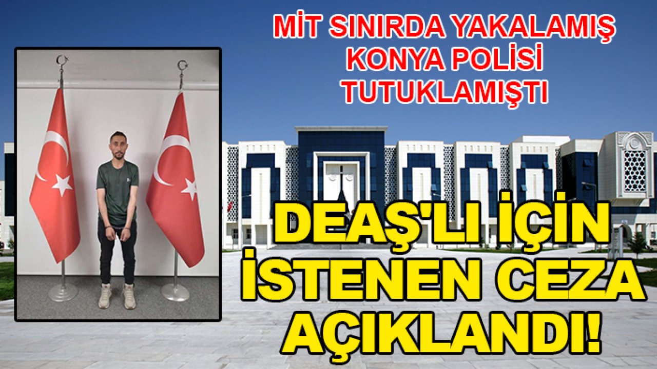 MİT'in sınırda yakaladığı, Konya polisinin tutukladığı DEAŞ'lı için istenen ceza açıklandı!
