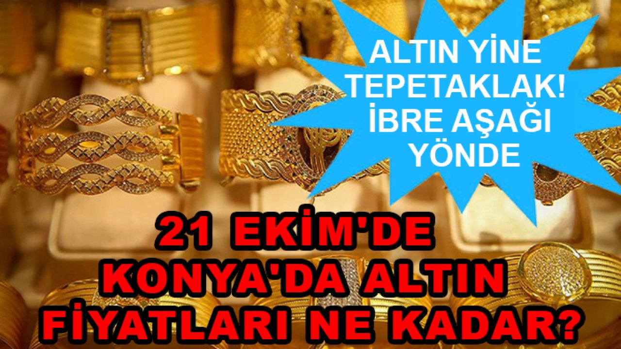 Altın yine tepetaklak! İbre aşağı yönde: 21 Ekim'de Konya'da altın fiyatları ne kadar?