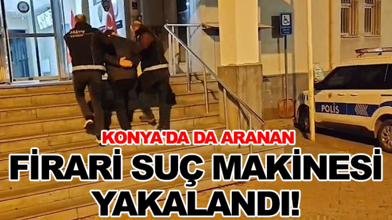 Konya'da da aranan firari suç makinesi yakalandı!