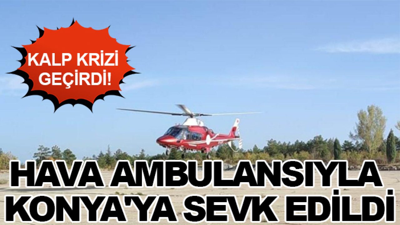 Kalp krizi geçirdi! Hava ambulansıyla Konya'ya sevk edildi