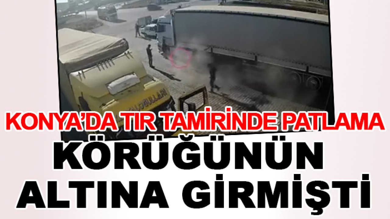 Konya'da TIR tamirinde patlama: Körüğünün altına girmişti