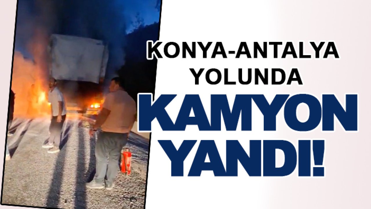 Konya-Antalya yolunda kamyon yandı!