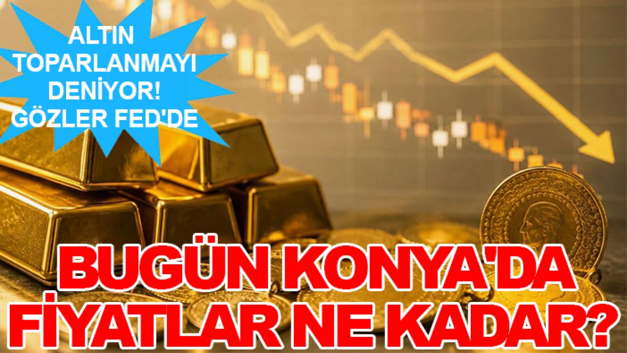Altın toparlanmayı deniyor! Gözler Fed'de: Bugün Konya'da fiyatlar ne kadar?