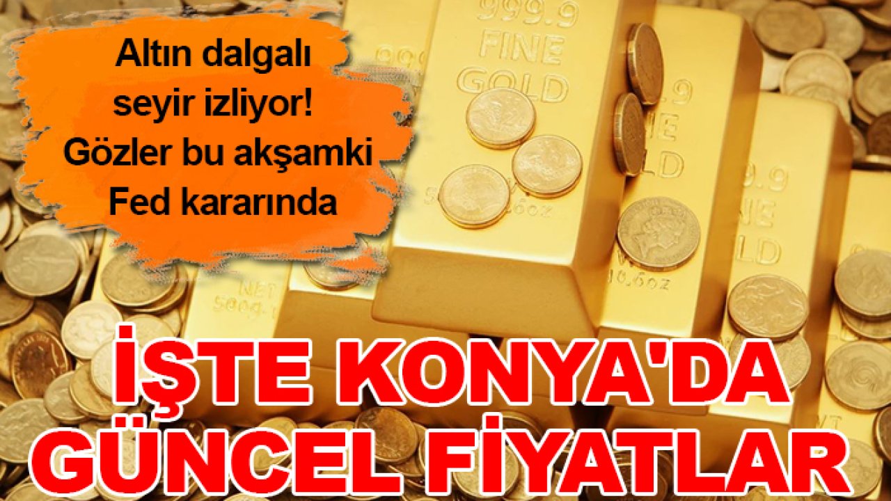 Altın dalgalı seyir izliyor! Gözler bu akşamki Fed kararında: İşte Konya'da güncel fiyatlar