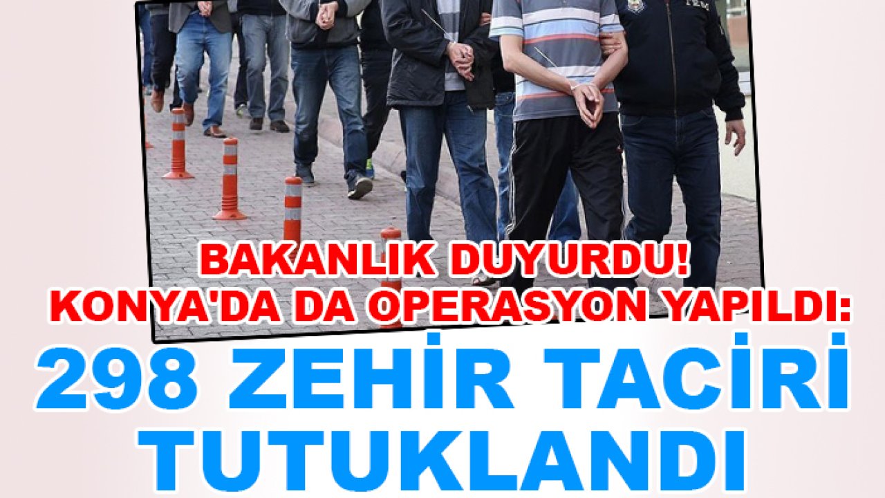 İçişleri Bakanlığı duyurdu! Konya'da da operasyon yapıldı: 298 zehir taciri tutuklandı