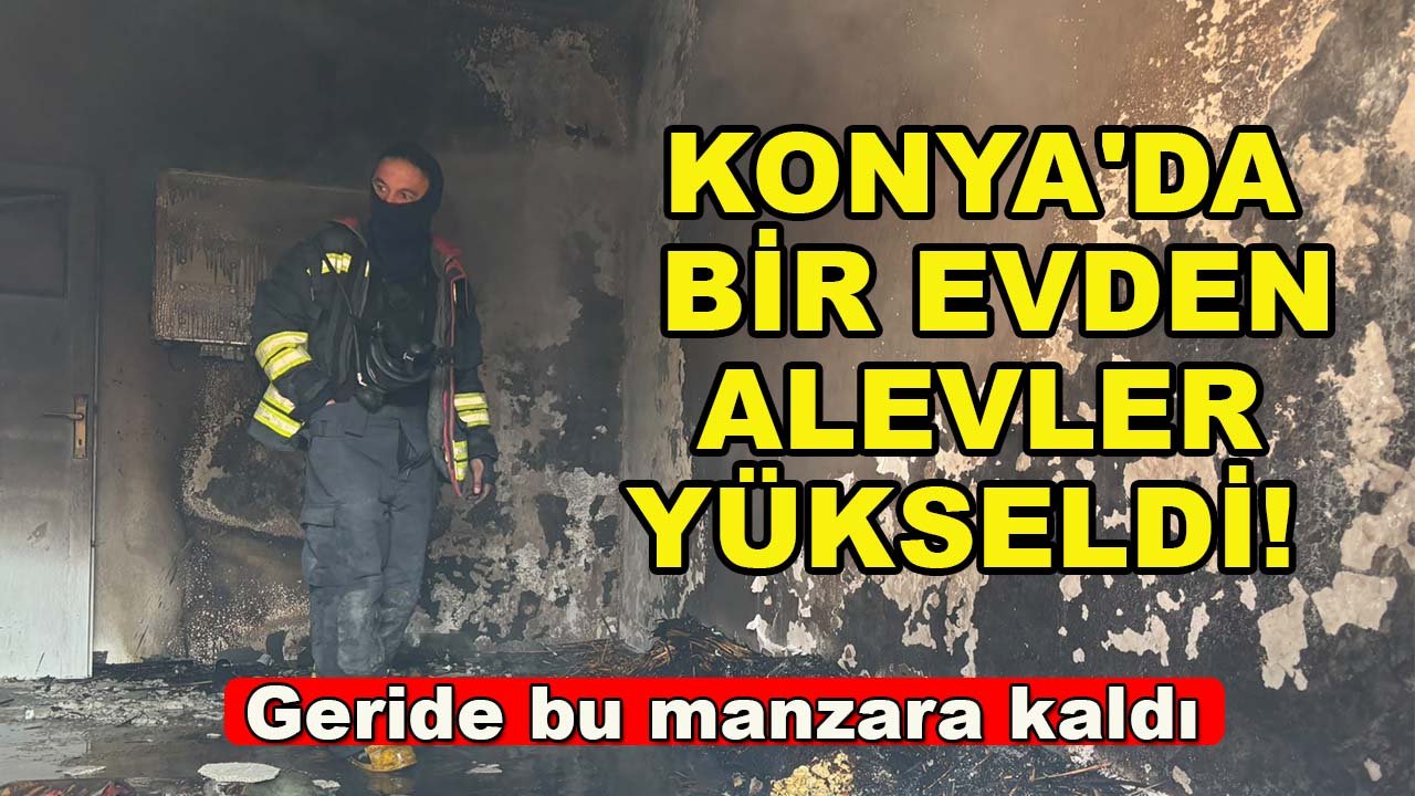 Konya'da bir evden alevler yükseldi! Geride bu manzara kaldı