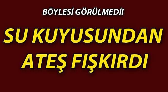 Su kuyusundan ateş fışkırdı, itfaiye bile söndüremedi