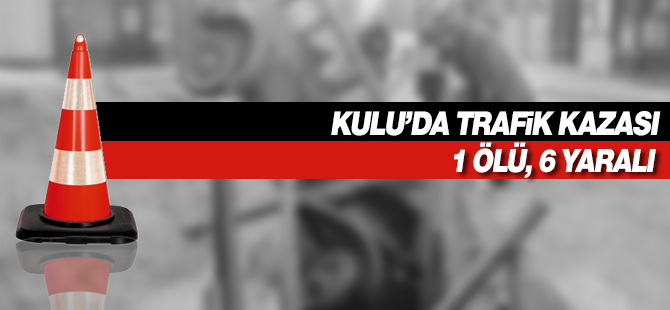 Kulu'da trafik kazası 1 Ölü, 6 Yaralı