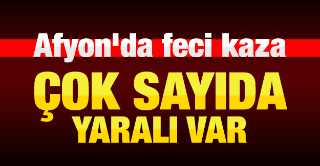 Afyon'da feci kaza! Çok sayıda yaralı var