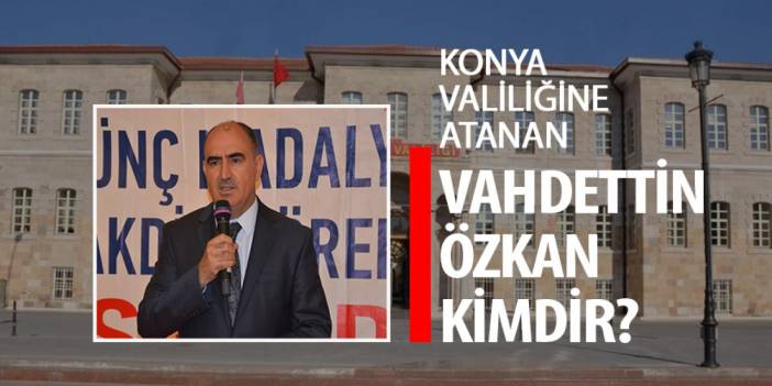 Konya Valiliğine atanan Vahdettin Özkan kimdir?