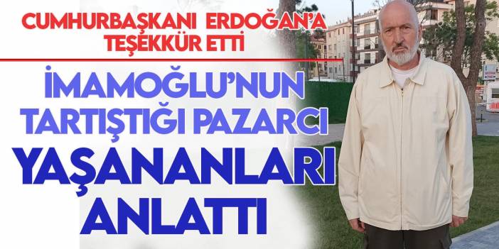 İmamoğlu’nun tartıştığı pazarcı esnafından Cumhurbaşkanı Erdoğan’a teşekkür