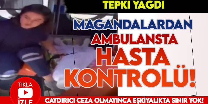 Tepki yağdı: Magandalardan ambulansta hasta kontrolü!
