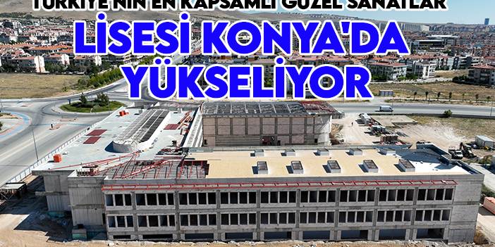 Türkiye'nin en kapsamlı Güzel Sanatlar Lisesi Konya'da yükseliyor