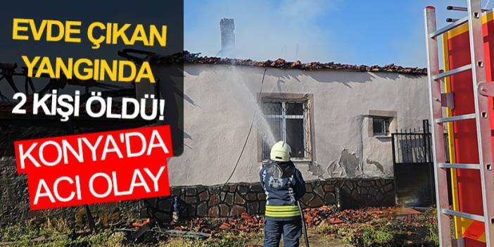 Konya'da acı olay: Evde çıkan yangında 2 kişi öldü
