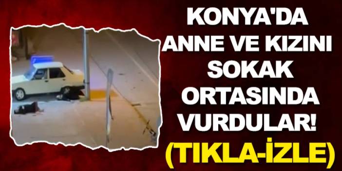 Konya'da anne ve kızını sokak ortasında vurdular! (Tıkla-izle)