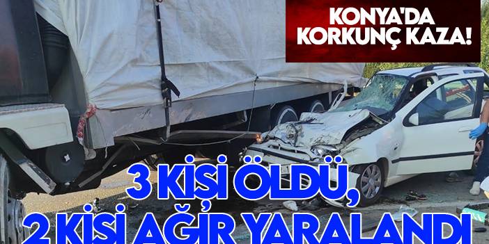 Konya'da korkunç kaza! 3 kişi öldü, 2 kişi ağır yaralandı