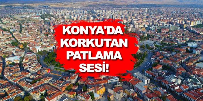 Son dakika: Konya'da patlama sesi korkuttu!