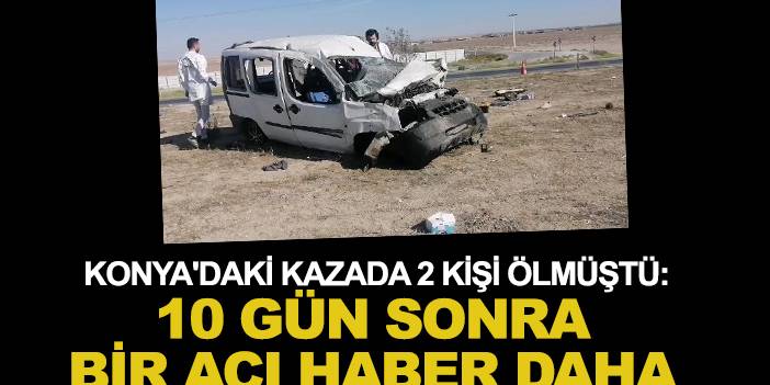 Konya'daki kazada 2 kişi ölmüştü: 10 gün sonra bir acı haber daha