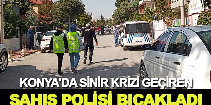 Konya'da sinir krizi geçiren şahıs polisi bıçakladı