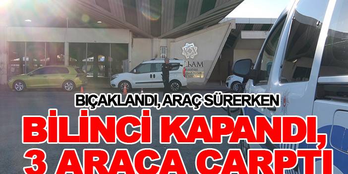 Bıçaklandı, araç sürerken bilinci kapandı, 3 araca çarptı