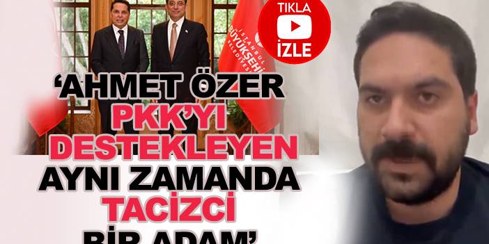 "Ahmet Özer denen kişi PKK'yı destekleyen aynı zamanda tacizci bir adam"